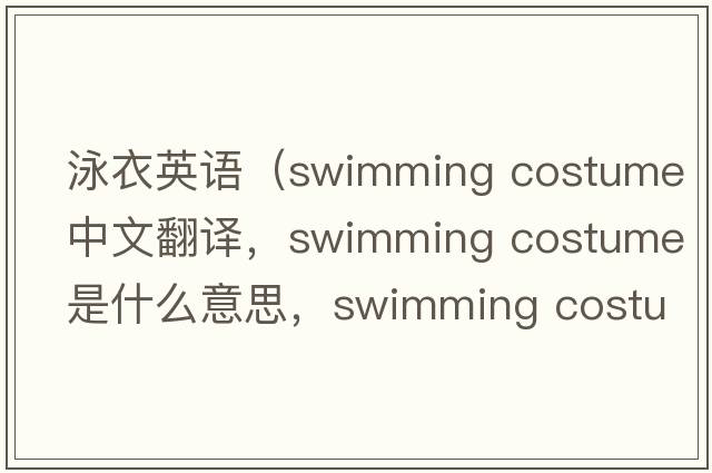 泳衣英語(yǔ)（swimming costume中文翻譯，swimming costume是什么意思，swimming costume發(fā)音、用法及例句）