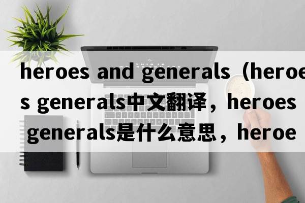 heroes and generals（heroes generals中文翻譯，heroes generals是什么意思，heroes generals發(fā)音、用法及例句）
