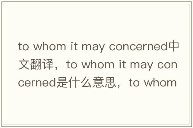 to whom it may concerned中文翻譯，to whom it may concerned是什么意思，to whom it may concerned發(fā)音、用法及例句