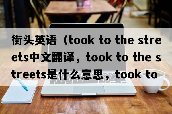 街頭英語(yǔ)（took to the streets中文翻譯，took to the streets是什么意思，took to the streets發(fā)音、用法及例句）