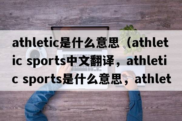 athletic是什么意思（athletic sports中文翻譯，athletic sports是什么意思，athletic sports發(fā)音、用法及例句）