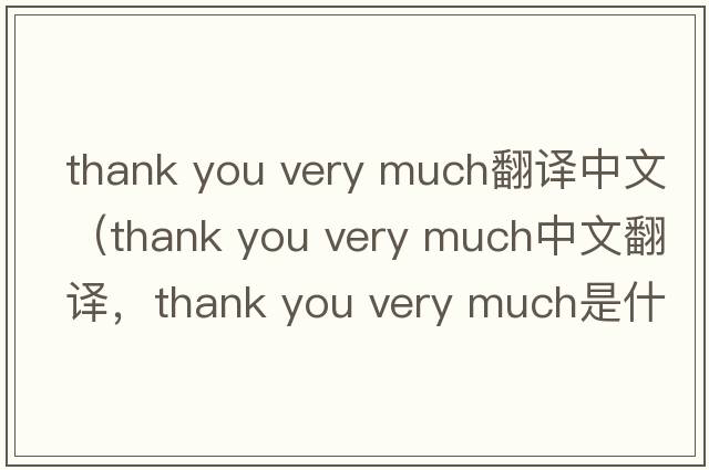 thank you very much翻譯中文（thank you very much中文翻譯，thank you very much是什么意思，thank you very much發(fā)音、用法及例句