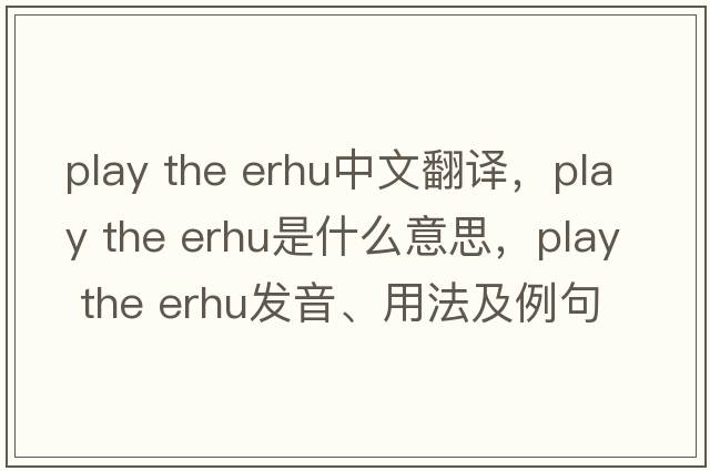 play the erhu中文翻譯，play the erhu是什么意思，play the erhu發(fā)音、用法及例句