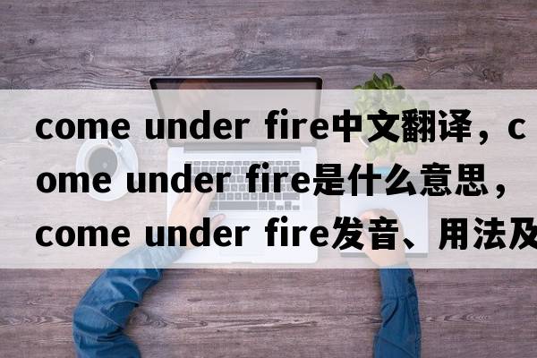come under fire中文翻譯，come under fire是什么意思，come under fire發(fā)音、用法及例句