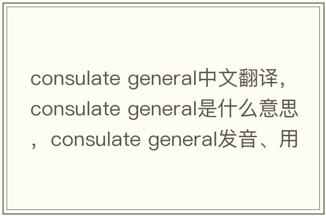 consulate general中文翻譯，consulate general是什么意思，consulate general發(fā)音、用法及例句