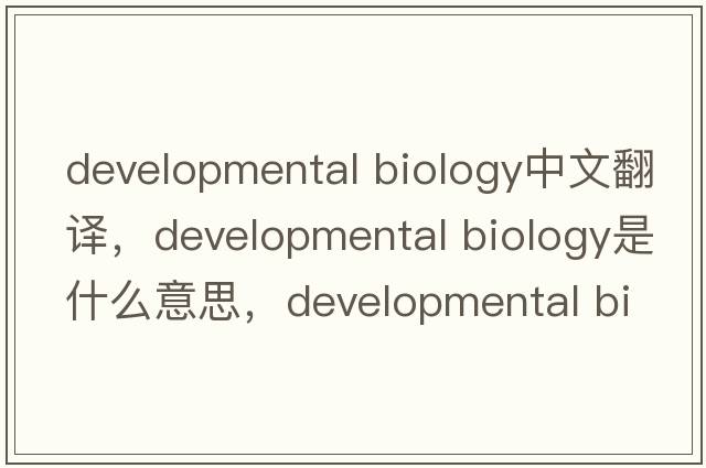 developmental biology中文翻譯，developmental biology是什么意思，developmental biology發(fā)音、用法及例句