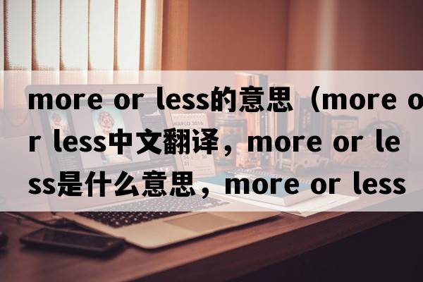 more or less的意思（more or less中文翻譯，more or less是什么意思，more or less發(fā)音、用法及例句）