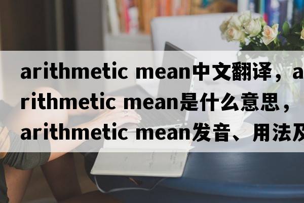 arithmetic mean中文翻譯，arithmetic mean是什么意思，arithmetic mean發(fā)音、用法及例句