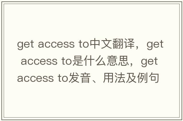 get access to中文翻譯，get access to是什么意思，get access to發(fā)音、用法及例句