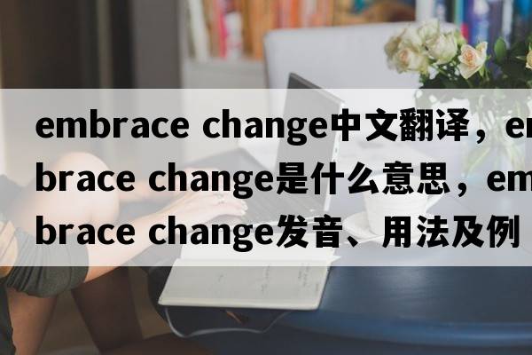 embrace change中文翻譯，embrace change是什么意思，embrace change發(fā)音、用法及例句