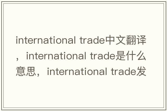 international trade中文翻譯，international trade是什么意思，international trade發(fā)音、用法及例句
