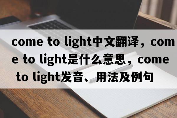 come to light中文翻譯，come to light是什么意思，come to light發(fā)音、用法及例句