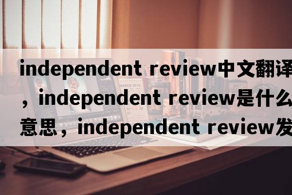 independent review中文翻譯，independent review是什么意思，independent review發(fā)音、用法及例句