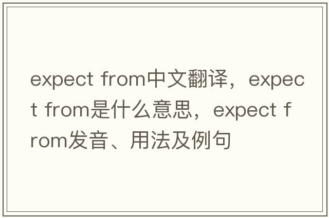 expect from中文翻譯，expect from是什么意思，expect from發(fā)音、用法及例句