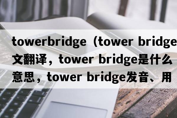 towerbridge（tower bridge中文翻譯，tower bridge是什么意思，tower bridge發(fā)音、用法及例句）