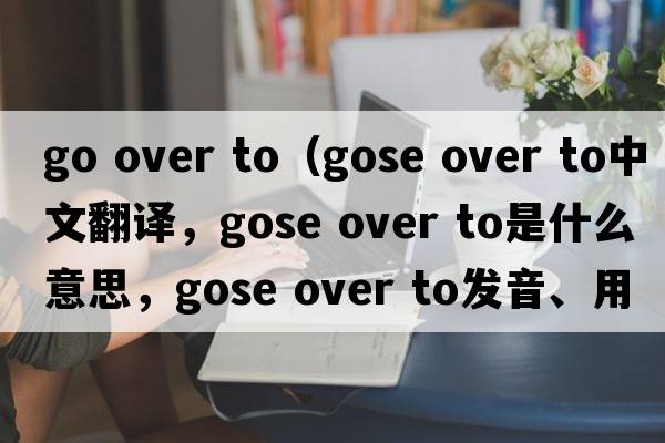 go over to（gose over to中文翻譯，gose over to是什么意思，gose over to發(fā)音、用法及例句）