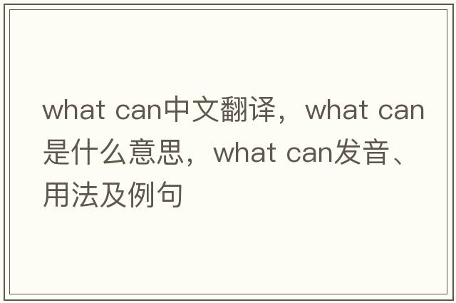 what can中文翻譯，what can是什么意思，what can發(fā)音、用法及例句