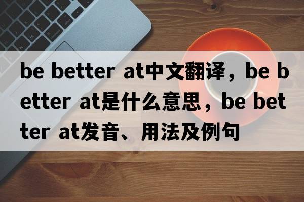 be better at中文翻譯，be better at是什么意思，be better at發(fā)音、用法及例句