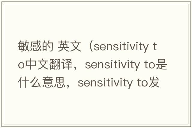 敏感的 英文（sensitivity to中文翻譯，sensitivity to是什么意思，sensitivity to發(fā)音、用法及例句）
