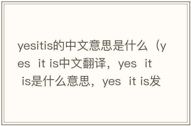 yesitis的中文意思是什么（Yes  it is中文翻譯，Yes  it is是什么意思，Yes  it is發(fā)音、用法及例句）