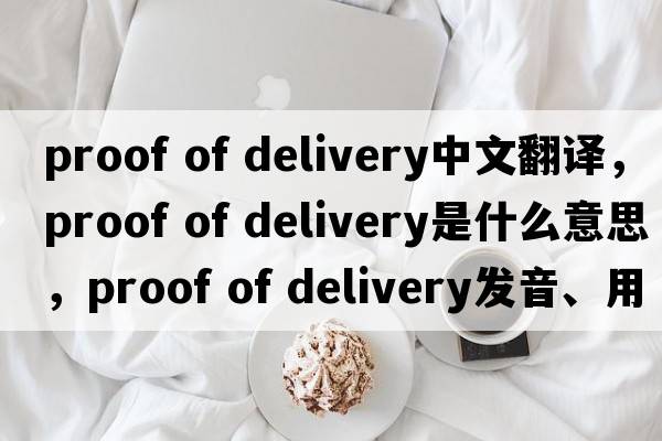 proof of delivery中文翻譯，proof of delivery是什么意思，proof of delivery發(fā)音、用法及例句