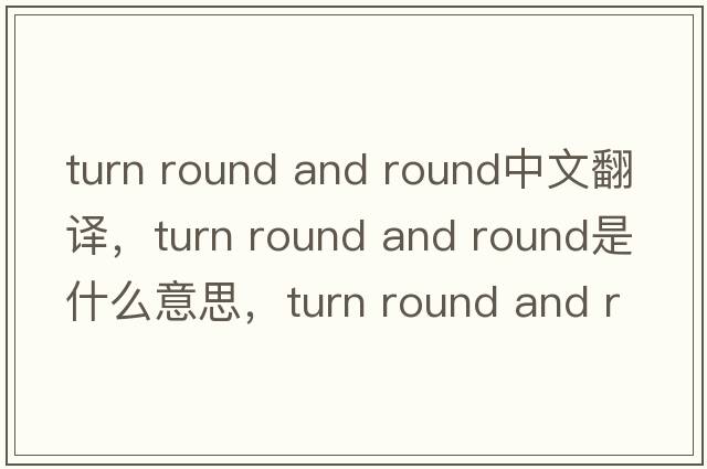 turn round and round中文翻譯，turn round and round是什么意思，turn round and round發(fā)音、用法及例句