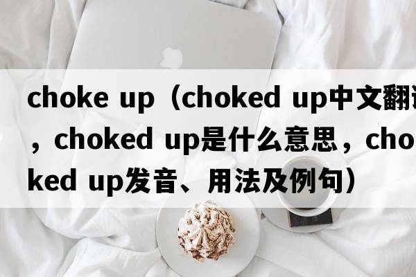 choke up（choked up中文翻譯，choked up是什么意思，choked up發(fā)音、用法及例句）