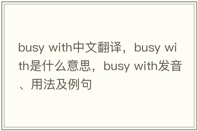 busy with中文翻譯，busy with是什么意思，busy with發(fā)音、用法及例句