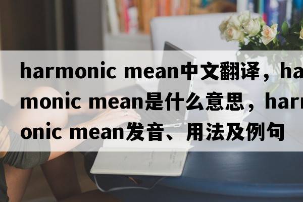 harmonic mean中文翻譯，harmonic mean是什么意思，harmonic mean發(fā)音、用法及例句