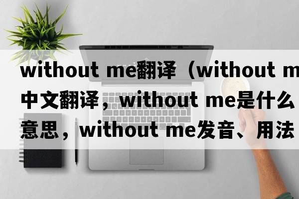 without me翻譯（Without Me中文翻譯，Without Me是什么意思，Without Me發(fā)音、用法及例句）