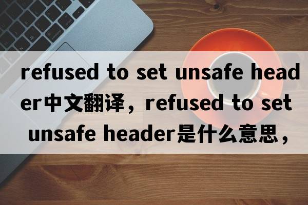 refused to set unsafe header中文翻譯，refused to set unsafe header是什么意思，refused to set unsafe header發(fā)音、用法