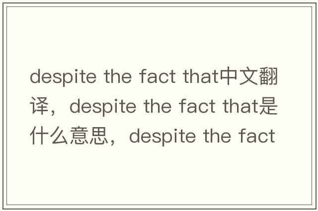 despite the fact that中文翻譯，despite the fact that是什么意思，despite the fact that發(fā)音、用法及例句