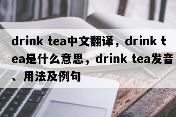 drink tea中文翻譯，drink tea是什么意思，drink tea發(fā)音、用法及例句