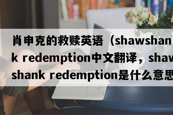肖申克的救贖英語(yǔ)（shawshank redemption中文翻譯，shawshank redemption是什么意思，shawshank redemption發(fā)音、用法及例句）