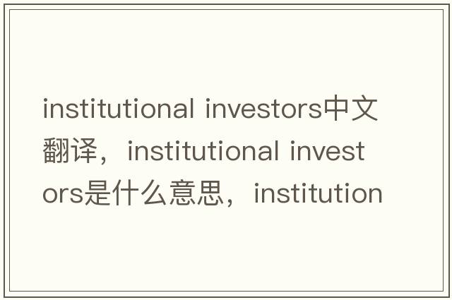 institutional investors中文翻譯，institutional investors是什么意思，institutional investors發(fā)音、用法及例句