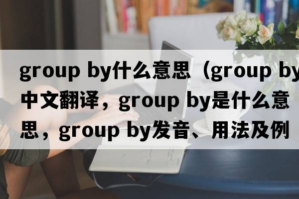 group by什么意思（group by中文翻譯，group by是什么意思，group by發(fā)音、用法及例句）