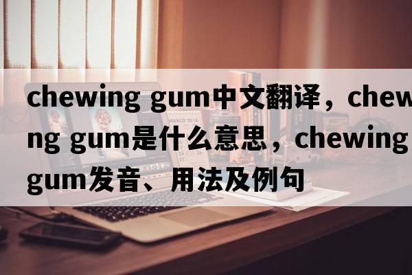 chewing gum中文翻譯，chewing gum是什么意思，chewing gum發(fā)音、用法及例句