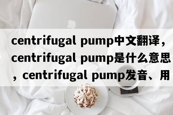 centrifugal pump中文翻譯，centrifugal pump是什么意思，centrifugal pump發(fā)音、用法及例句