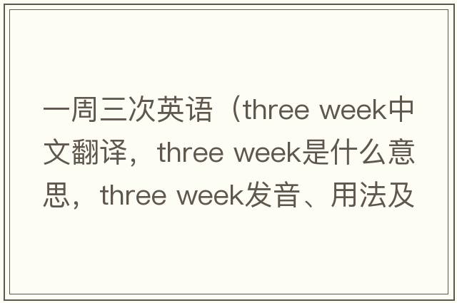 一周三次英語(yǔ)（three week中文翻譯，three week是什么意思，three week發(fā)音、用法及例句）