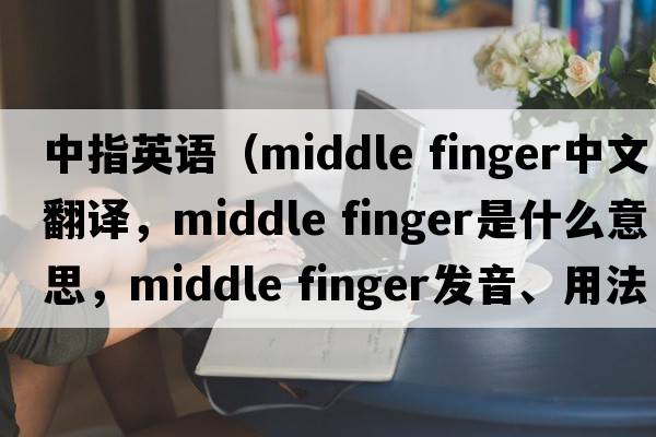 中指英語(yǔ)（middle finger中文翻譯，middle finger是什么意思，middle finger發(fā)音、用法及例句）