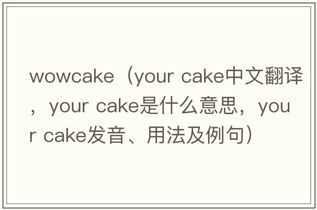 wowcake（your cake中文翻譯，your cake是什么意思，your cake發(fā)音、用法及例句）