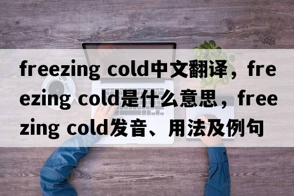 freezing cold中文翻譯，freezing cold是什么意思，freezing cold發(fā)音、用法及例句