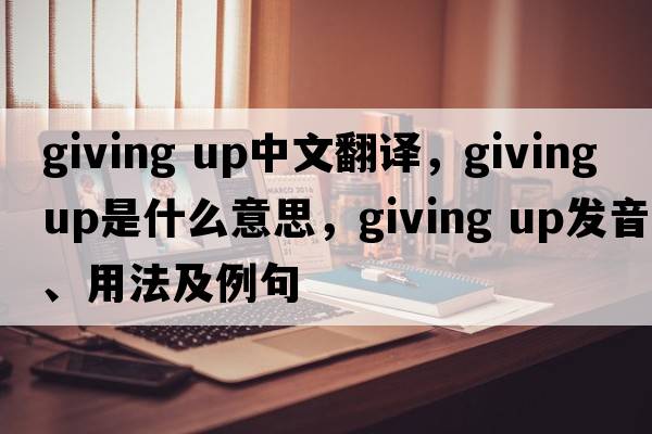giving up中文翻譯，giving up是什么意思，giving up發(fā)音、用法及例句