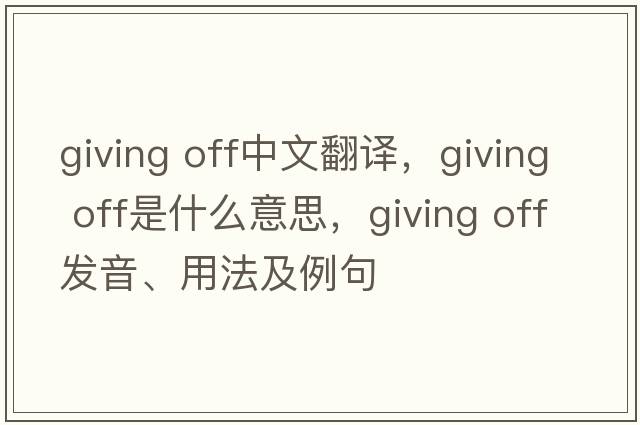 giving off中文翻譯，giving off是什么意思，giving off發(fā)音、用法及例句