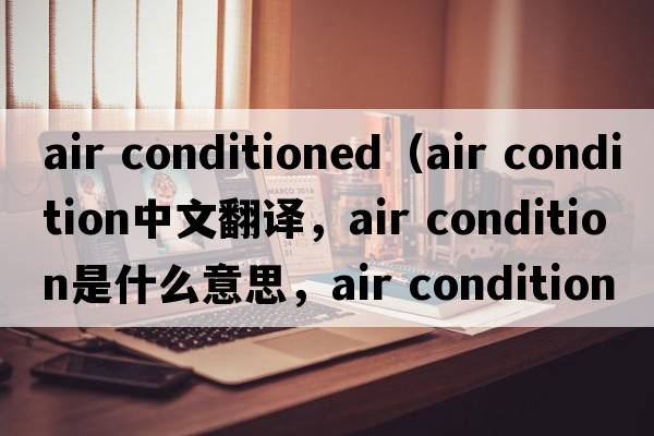 air conditioned（air condition中文翻譯，air condition是什么意思，air condition發(fā)音、用法及例句）