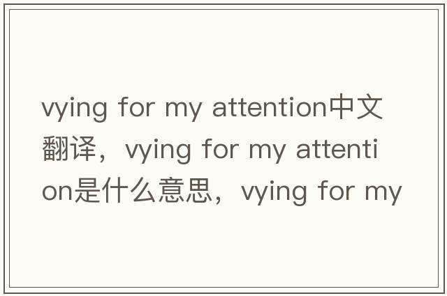 vying for my attention中文翻譯，vying for my attention是什么意思，vying for my attention發(fā)音、用法及例句