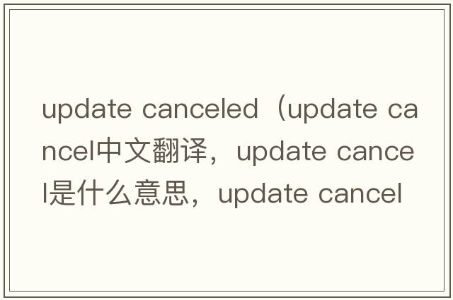 update canceled（update cancel中文翻譯，update cancel是什么意思，update cancel發(fā)音、用法及例句）