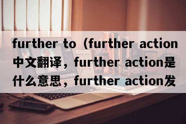 further to（further action中文翻譯，further action是什么意思，further action發(fā)音、用法及例句）