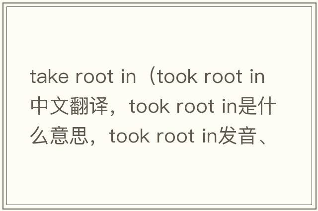 take root in（took root in中文翻譯，took root in是什么意思，took root in發(fā)音、用法及例句）