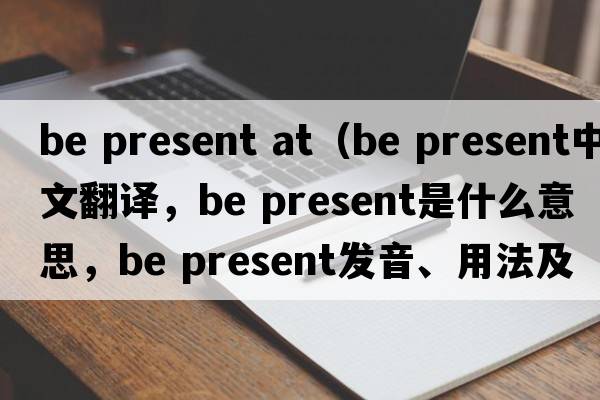be present at（be present中文翻譯，be present是什么意思，be present發(fā)音、用法及例句）
